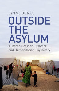 Title: Outside the Asylum: A Memoir of War, Disaster and Humanitarian Psychiatry, Author: Lynne Jones