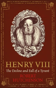 Henry VIII: The Decline and Fall of a Tyrant