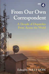 Title: From Our Own Correspondent: Dispatches of a Decade from Across the World, Author: Polly Hope