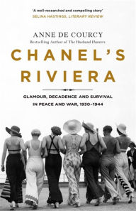 Title: Chanel's Riviera: Life, Love and the Struggle for Survival on the Côte d'Azur, 1930-1944, Author: Anne de Courcy