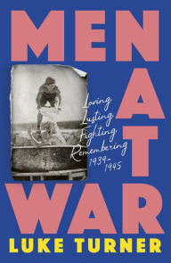 Title: Men At War: Loving, Lusting, Fighting, Remembering 1939-1945, Author: Luke Turner