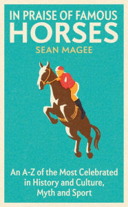 Title: In Praise of Famous Horses: An A-Z of the Most Celebrated in History and Culture, Myth and Sport, Author: Sean Magee