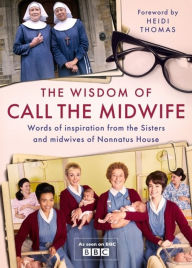 Free ebooks online no download The Wisdom of Call The Midwife: Words of love, loss, friendship, family and more, from the Sisters and midwives of Nonnatus House  by Heidi Thomas