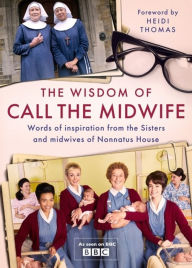 Title: The Wisdom of Call The Midwife: Words of love, loss, friendship, family and more, from the Sisters and midwives of Nonnatus House, Author: Heidi Thomas