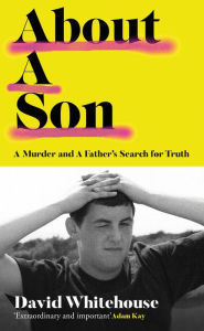 Title: About A Son: A Murder and A Father's Search for Truth, Author: David Whitehouse