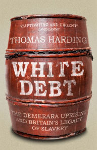 Title: White Debt: The Demerara Uprising and Britain's Legacy of Slavery, Author: Thomas Harding