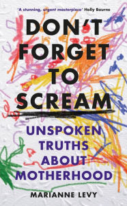 Title: Don't Forget to Scream: Unspoken Truths About Motherhood, Author: Marianne Levy