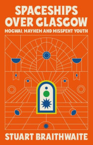 English books free downloads Spaceships Over Glasgow: Mogwai and Misspent Youth MOBI FB2 9781474624121 by Stuart Braithwaite, Stuart Braithwaite
