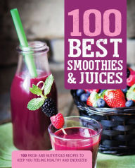 Title: 100 Best Smoothies & Juices: 100 Fresh and Nutritious Recipes to Keep You Feeling Healthy and Energized, Author: Love Food Editors