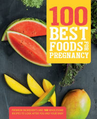 Title: 100 Best Foods for Pregnancy: Premium Ingredients and 100 Wholesome Recipes to Look After You and Your Baby, Author: Love Food Editors