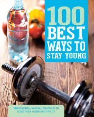 Title: 100 Best Ways to Stay Young: 100 Powerful, Natural Strategies to Boost Your Youth and Vitality, Author: Parragon