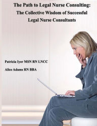 Title: The Path to Legal Nurse Consulting: The Collective Wisdom of Successful Legal Nurse Consultants, Author: Alice Adams