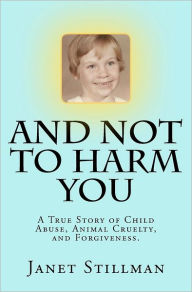 Title: And Not To Harm You: A True Story of Child Abuse, Animal Cruelty, and Forgiveness., Author: Janet Stillman
