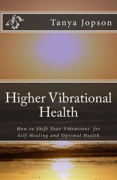 Higher Vibrational Health: How to Shift Your Vibrations for Self-Healing and Optimal Health