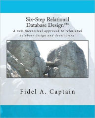 Six-Step Relational Database Design(tm): A Non-Theoretical Approach to Relational Database Design and Development
