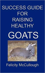 Title: Success Guide For Raising Healthy Goats, Author: Felicity McCullough