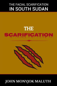 Title: The Scarification: The Facial Scarification in South Sudan, Author: John Monyjok Maluth