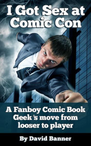 Title: I Got Sex at Comic-Con: A Fanboy Comic Book Geek's Move from Loser to Player, Author: David Banner