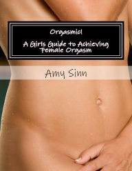 Title: Orgasmic! A Girls Guide to Achieving Female Orgasm: A Girls Guide to Achieving Female Orgasm, Author: Amy Sinn