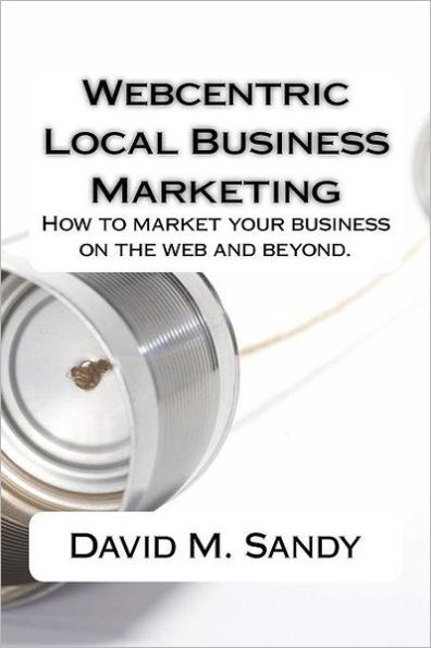 Webcentric Local Business Marketing: How to market your business on the web and beyond.