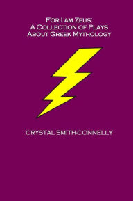 Title: For I Am Zeus: A Collection of Plays About Greek Mythology, Author: Crystal Smith-Connelly
