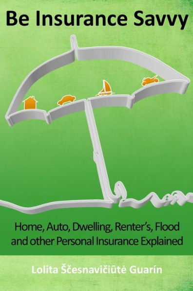 Be Insurance Savvy: Home, Auto, Dwelling, Renter's, Flood and other Personal Insurance Explained