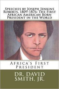Title: Speeches by Joseph Jenkins Roberts, 1809-1876: The First African American Born President in the World: Africa's First President, Author: David Smith Jr