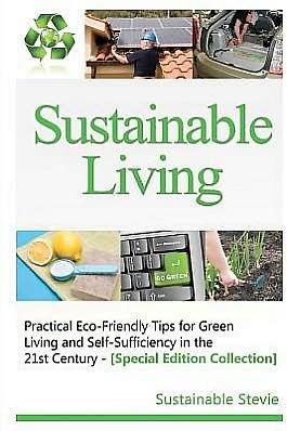 Sustainable Living -: Practical Eco-Friendly Tips for Green and Self-Sufficiency the 21st Century - [Special Edition Collection]