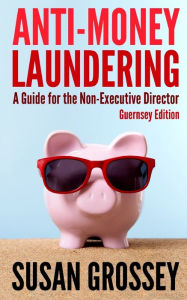 Title: Anti-Money Laundering: A Guide for the Non-Executive Director (Guernsey Edition): Everything any Director or Partner of a Guernsey Firm Covered by the Criminal Justice (Proceeds of Crime) Regulations Needs to Know about Anti-Money Laundering and Counterin, Author: Susan Grossey