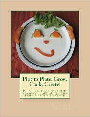 Plot to Plate: Grow, Cook, Create!: A Seasonal Activity-Cookbook for the Whole Family