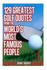 Title: 129 Greatest Golf Quotes from the World's Most Famous People: Greatest Golf Quotes, Author: Adam E Murray