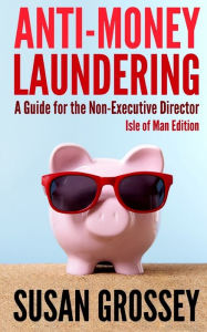Title: Anti-Money Laundering: A Guide for the Non-Executive Director lsle of Man Edition: Everything any Director or Partner of an Isle of Man Firm Covered by the Proceeds of Crime (Money Laundering) Code Needs to Know about Anti-Money Laundering and Countering, Author: Susan Grossey