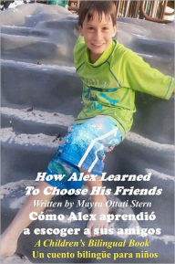 Title: How Alex Learned To Choose His Friends / Cómo Alex aprendió a escoger a sus amigos: A Children's Bilingual Book / Un cuento bilingüe para niños, Author: Mayra Ottati Stern