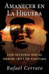 Title: Amanecer en La Higuera: Los secretos tras la muerte del Che Guevara, Author: Rafael Cerrato