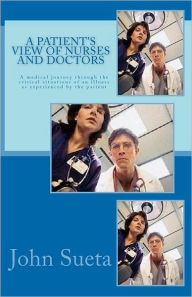 Title: A Patient's View of Nurses and Doctors: A medical journey through the critical situations of an iIlness as experienced by the patient, Author: Chris J Sueta