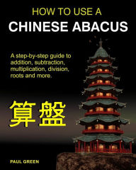 Title: How To Use A Chinese Abacus: A step-by-step guide to addition, subtraction, multiplication, division, roots and more., Author: Paul Green