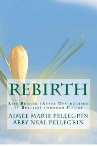 Title: Rebirth: Life Reborn (after destruction by bullies) Through Christ, Author: Aimee Marie Pellegrin