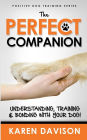 The Perfect Companion - Understanding, Training and Bonding with Your Dog!: 2017 Extended Edition
