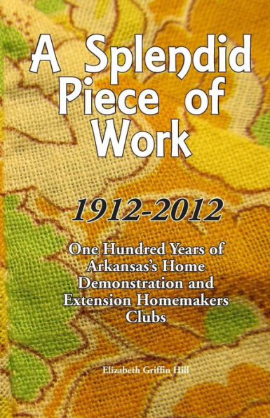 A Splendid Piece of Work: 1912 - 2012: One Hundred Years of Arkansas's Home Demonstration and Extension Homemakers Clubs