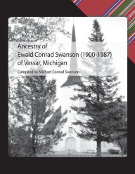 Title: Ancestry of Ewald Conrad Swanson (1900 -1987) of Vassar, Michigan, Author: Michael Conrad Swanson