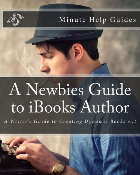 A Newbies Guide to iBooks Author: A Writer's Guide to Creating Dynamic Books wit