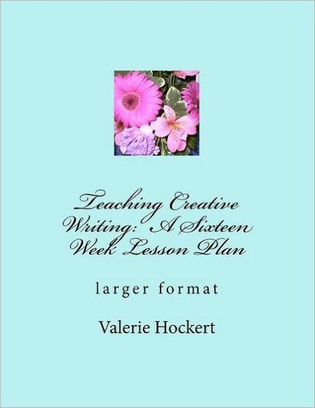 Teaching Creative Writing: A Sixteen Week Lesson Plan: larger format