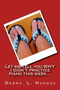 Title: Let me tell you why I didn't practice piano this week...: More original excuses for not practicing the piano., Author: Debra L Hadges