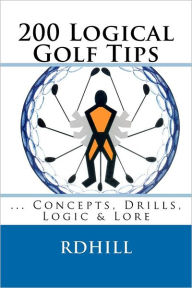 Title: 200 Logical Golf Tips: Concepts, Drills, Logic & Lore, Author: R D Hill