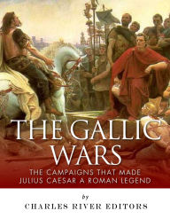 Title: The Gallic Wars: The Campaigns That Made Julius Caesar a Roman Legend, Author: Charles River Editors