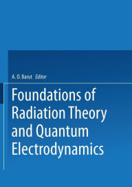 Title: Foundations of Radiation Theory and Quantum Electrodynamics, Author: Asim Barut