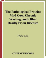 Title: The Pathological Protein: Mad Cow, Chronic Wasting, and Other Deadly Prion Diseases, Author: Philip Yam