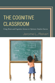 Title: The Cognitive Classroom: Using Brain and Cognitive Science to Optimize Student Success, Author: Jerome L Rekart