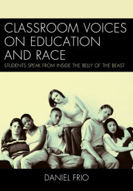 Title: Classroom Voices on Education and Race: Students Speak From Inside the Belly of the Beast, Author: Daniel Frio