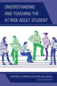 Title: Understanding and Teaching the At-Risk Adult Student: Strategies to Improve Retention and Success, Author: Diane Mierzwik